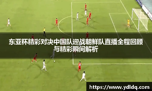 东亚杯精彩对决中国队迎战朝鲜队直播全程回顾与精彩瞬间解析