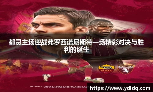 都灵主场迎战弗罗西诺尼期待一场精彩对决与胜利的诞生