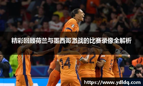 精彩回顾荷兰与墨西哥激战的比赛录像全解析