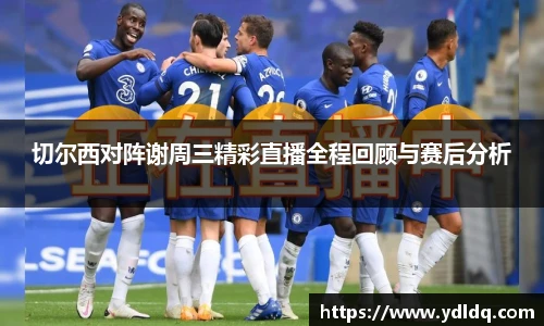 切尔西对阵谢周三精彩直播全程回顾与赛后分析