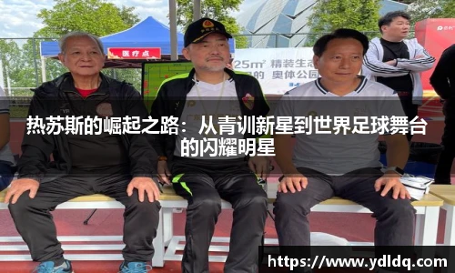 热苏斯的崛起之路：从青训新星到世界足球舞台的闪耀明星