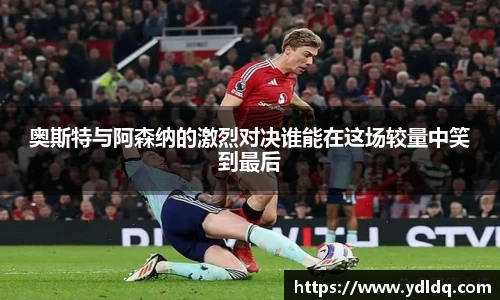 奥斯特与阿森纳的激烈对决谁能在这场较量中笑到最后