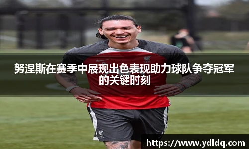 努涅斯在赛季中展现出色表现助力球队争夺冠军的关键时刻