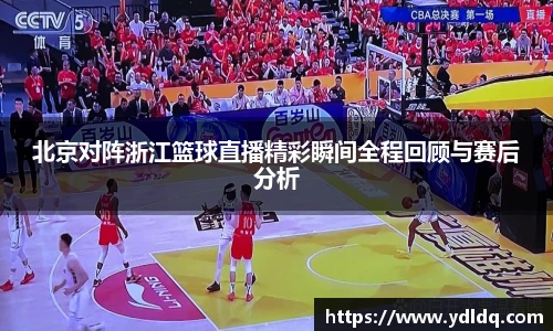 北京对阵浙江篮球直播精彩瞬间全程回顾与赛后分析