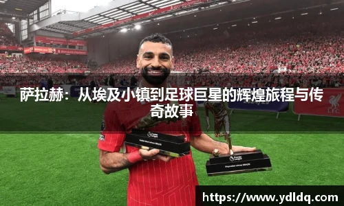 萨拉赫：从埃及小镇到足球巨星的辉煌旅程与传奇故事