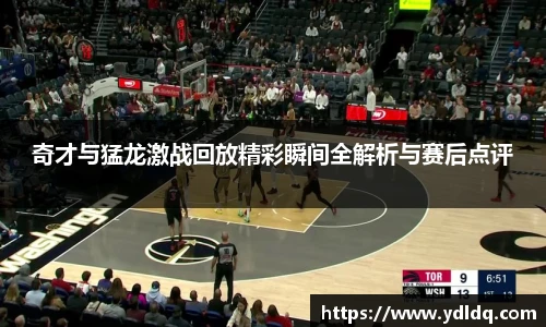 奇才与猛龙激战回放精彩瞬间全解析与赛后点评